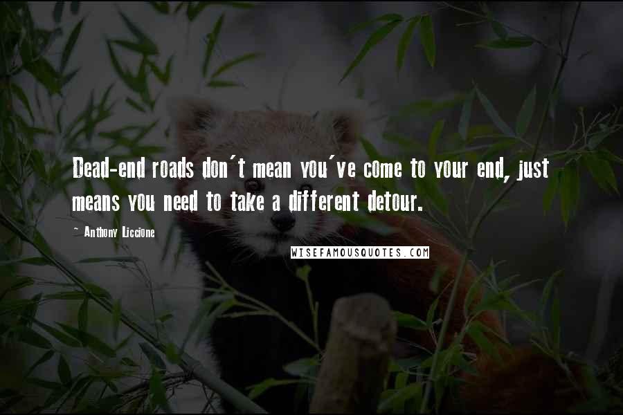 Anthony Liccione Quotes: Dead-end roads don't mean you've come to your end, just means you need to take a different detour.