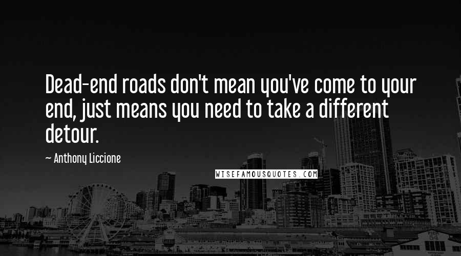 Anthony Liccione Quotes: Dead-end roads don't mean you've come to your end, just means you need to take a different detour.