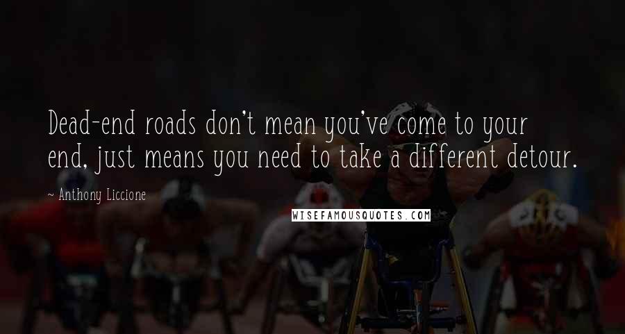 Anthony Liccione Quotes: Dead-end roads don't mean you've come to your end, just means you need to take a different detour.