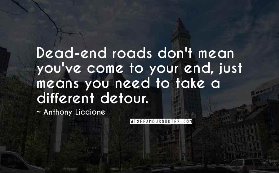 Anthony Liccione Quotes: Dead-end roads don't mean you've come to your end, just means you need to take a different detour.