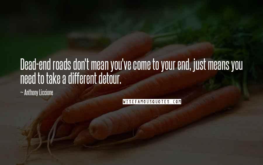 Anthony Liccione Quotes: Dead-end roads don't mean you've come to your end, just means you need to take a different detour.