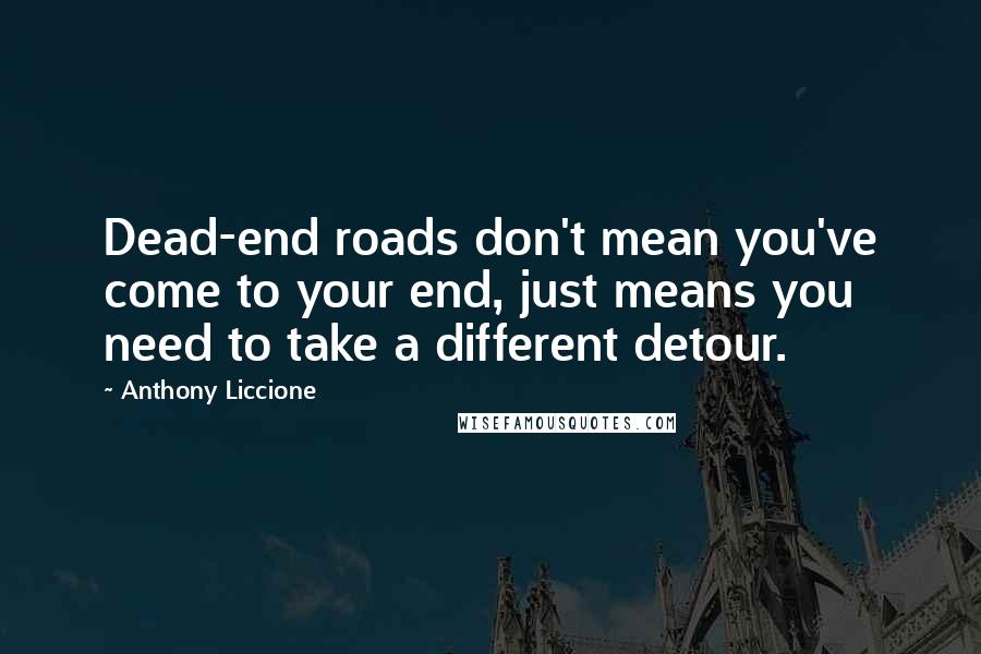 Anthony Liccione Quotes: Dead-end roads don't mean you've come to your end, just means you need to take a different detour.