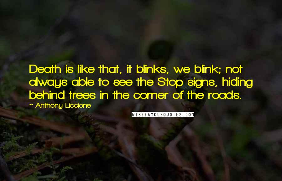 Anthony Liccione Quotes: Death is like that, it blinks, we blink; not always able to see the Stop signs, hiding behind trees in the corner of the roads.