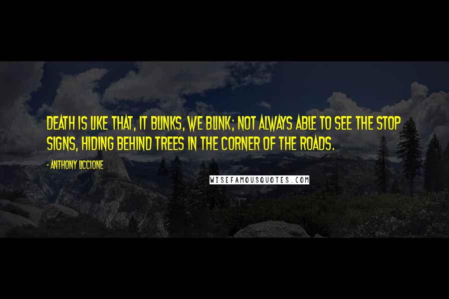 Anthony Liccione Quotes: Death is like that, it blinks, we blink; not always able to see the Stop signs, hiding behind trees in the corner of the roads.