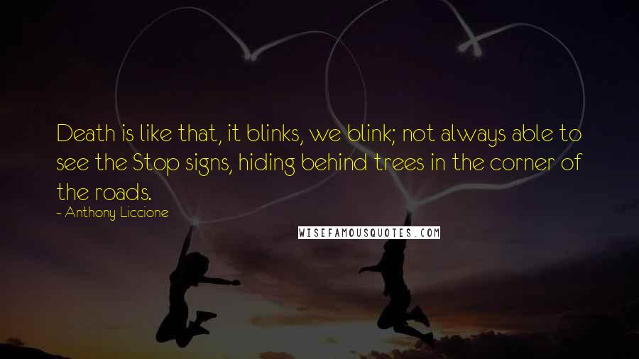 Anthony Liccione Quotes: Death is like that, it blinks, we blink; not always able to see the Stop signs, hiding behind trees in the corner of the roads.