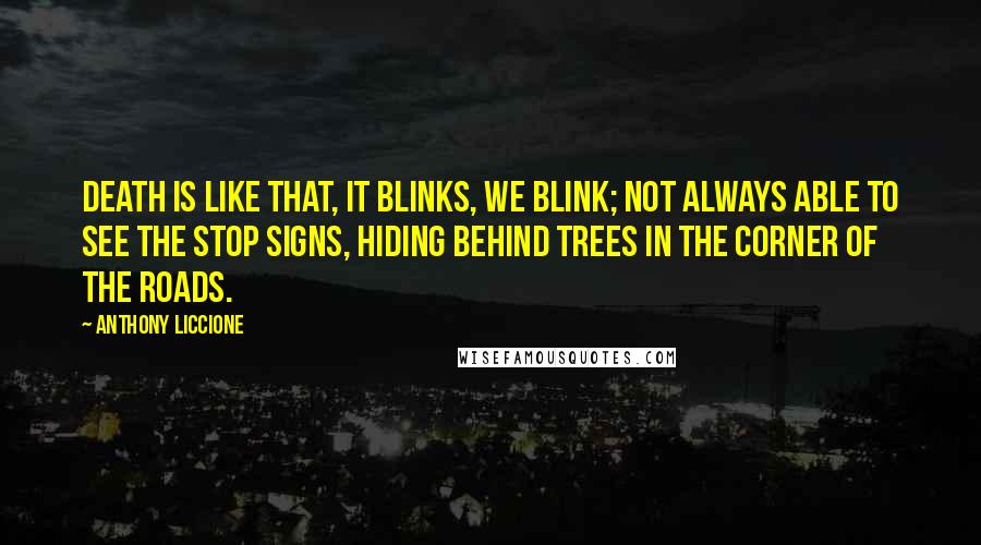 Anthony Liccione Quotes: Death is like that, it blinks, we blink; not always able to see the Stop signs, hiding behind trees in the corner of the roads.