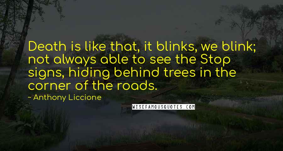 Anthony Liccione Quotes: Death is like that, it blinks, we blink; not always able to see the Stop signs, hiding behind trees in the corner of the roads.
