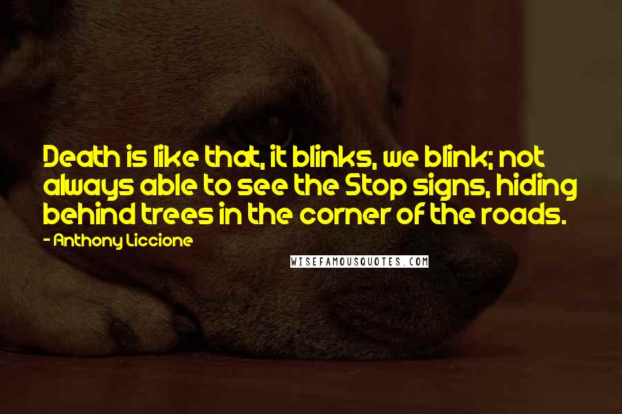 Anthony Liccione Quotes: Death is like that, it blinks, we blink; not always able to see the Stop signs, hiding behind trees in the corner of the roads.