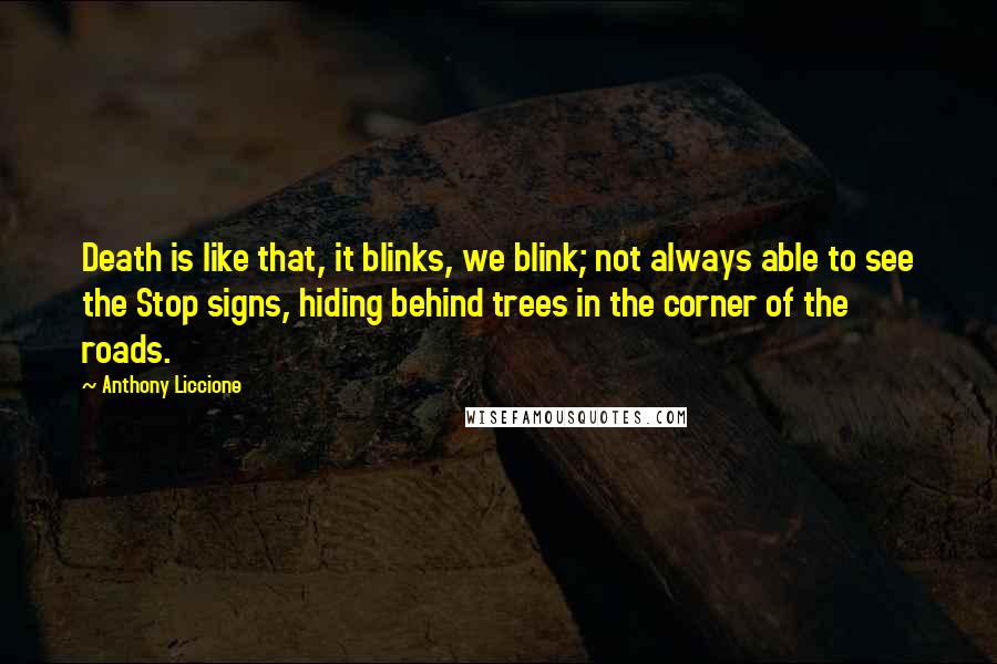 Anthony Liccione Quotes: Death is like that, it blinks, we blink; not always able to see the Stop signs, hiding behind trees in the corner of the roads.