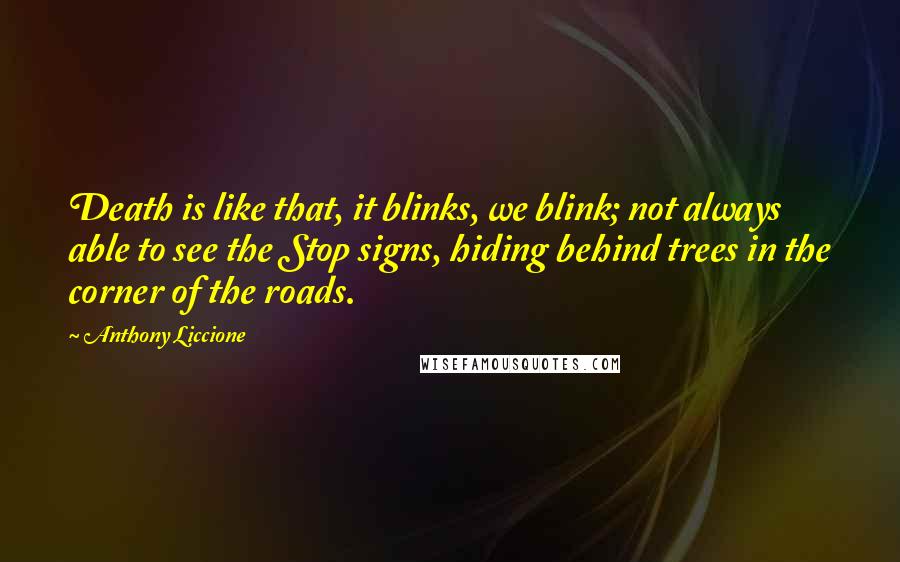 Anthony Liccione Quotes: Death is like that, it blinks, we blink; not always able to see the Stop signs, hiding behind trees in the corner of the roads.