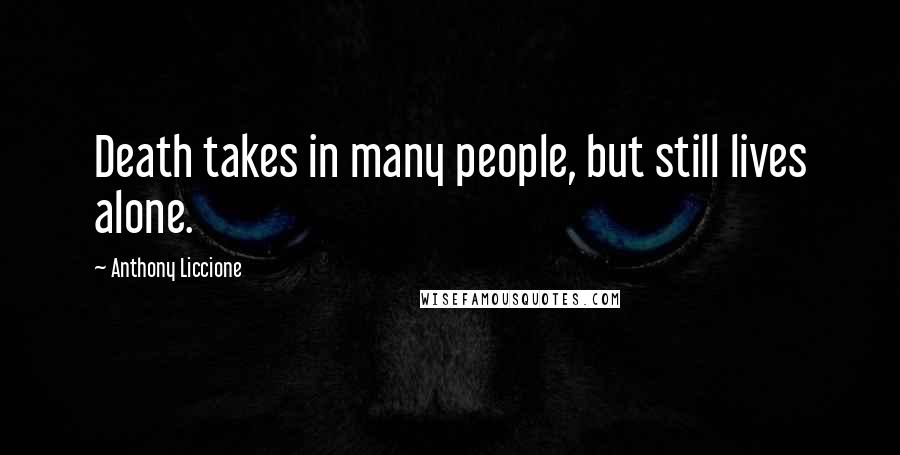 Anthony Liccione Quotes: Death takes in many people, but still lives alone.