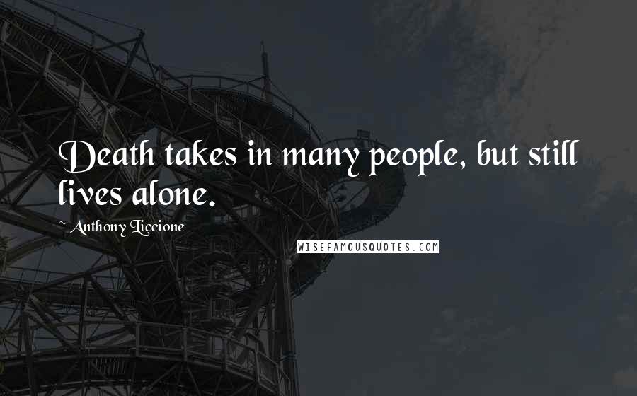 Anthony Liccione Quotes: Death takes in many people, but still lives alone.
