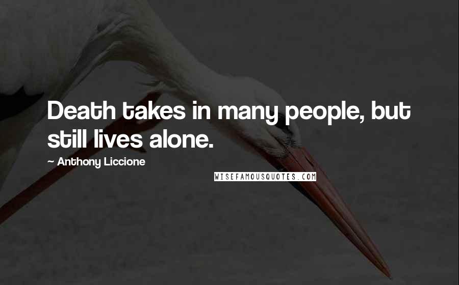 Anthony Liccione Quotes: Death takes in many people, but still lives alone.