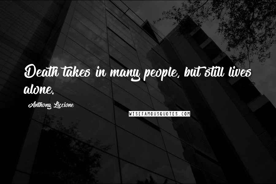 Anthony Liccione Quotes: Death takes in many people, but still lives alone.