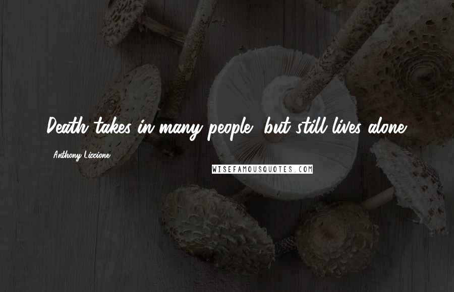 Anthony Liccione Quotes: Death takes in many people, but still lives alone.