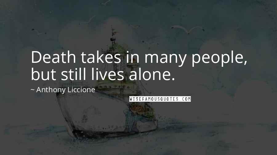 Anthony Liccione Quotes: Death takes in many people, but still lives alone.