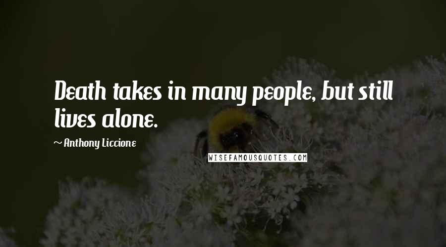 Anthony Liccione Quotes: Death takes in many people, but still lives alone.