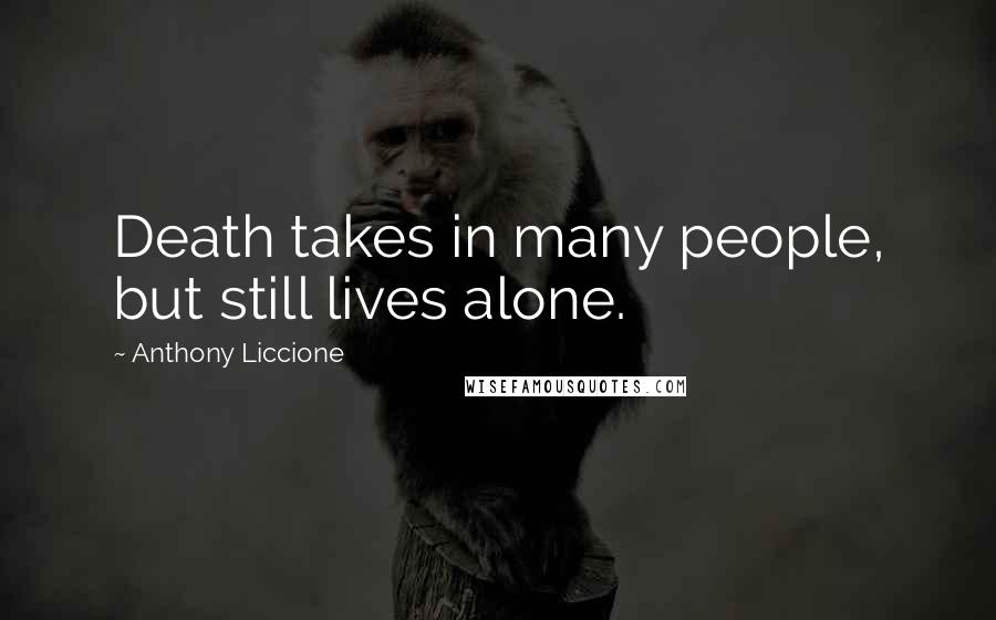 Anthony Liccione Quotes: Death takes in many people, but still lives alone.