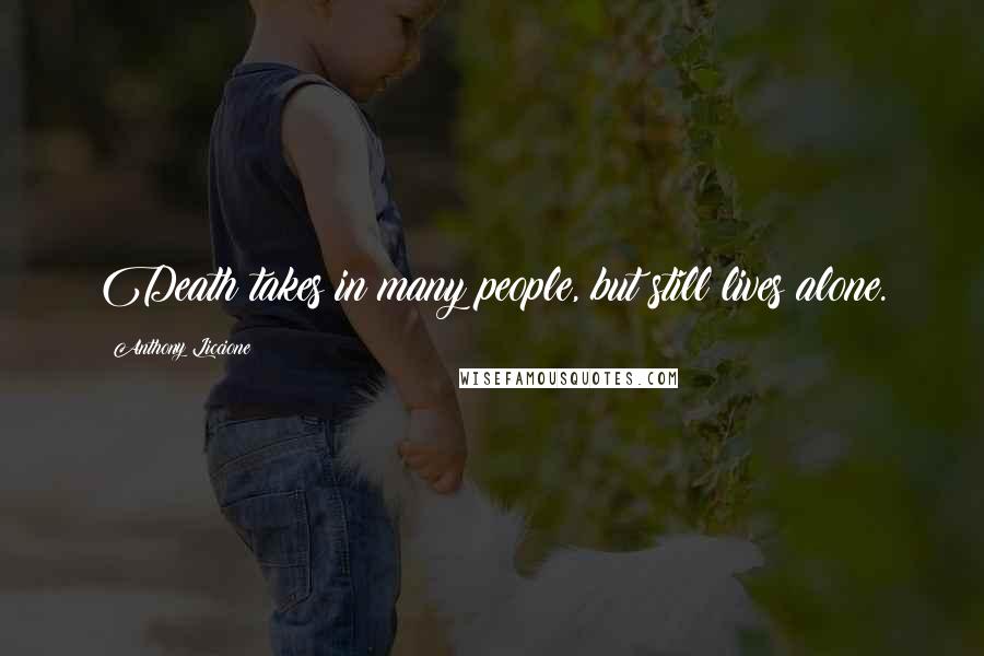 Anthony Liccione Quotes: Death takes in many people, but still lives alone.