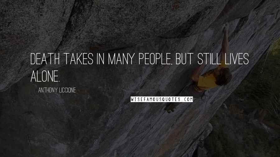 Anthony Liccione Quotes: Death takes in many people, but still lives alone.