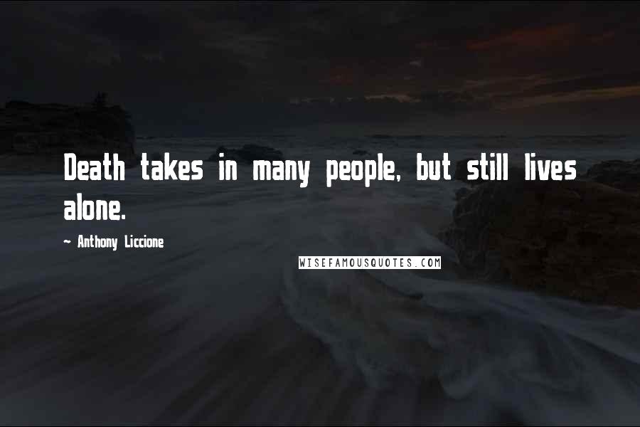 Anthony Liccione Quotes: Death takes in many people, but still lives alone.