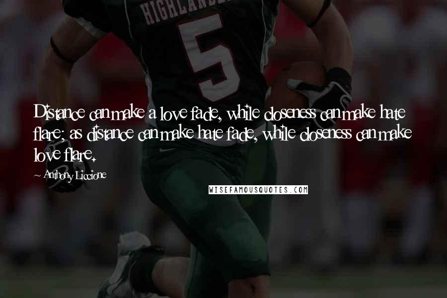 Anthony Liccione Quotes: Distance can make a love fade, while closeness can make hate flare; as distance can make hate fade, while closeness can make love flare.