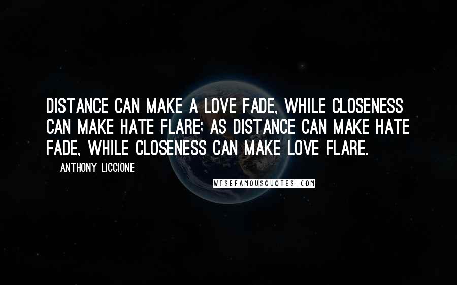 Anthony Liccione Quotes: Distance can make a love fade, while closeness can make hate flare; as distance can make hate fade, while closeness can make love flare.