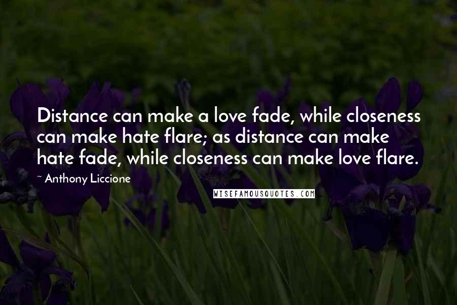 Anthony Liccione Quotes: Distance can make a love fade, while closeness can make hate flare; as distance can make hate fade, while closeness can make love flare.