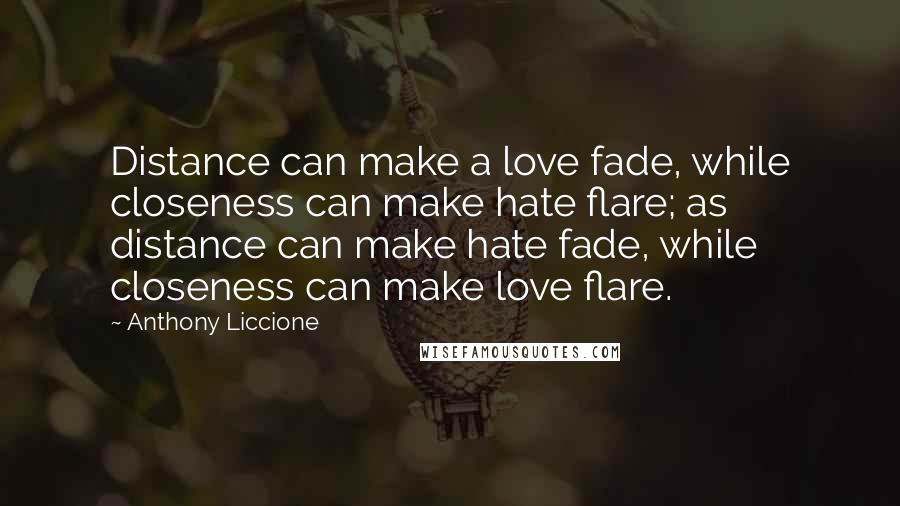 Anthony Liccione Quotes: Distance can make a love fade, while closeness can make hate flare; as distance can make hate fade, while closeness can make love flare.