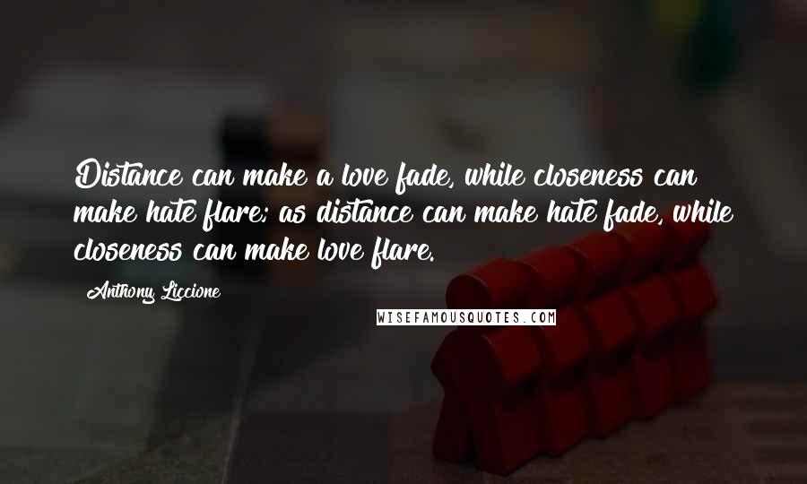 Anthony Liccione Quotes: Distance can make a love fade, while closeness can make hate flare; as distance can make hate fade, while closeness can make love flare.