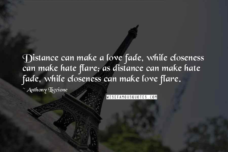 Anthony Liccione Quotes: Distance can make a love fade, while closeness can make hate flare; as distance can make hate fade, while closeness can make love flare.