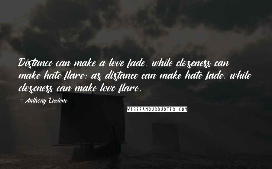 Anthony Liccione Quotes: Distance can make a love fade, while closeness can make hate flare; as distance can make hate fade, while closeness can make love flare.