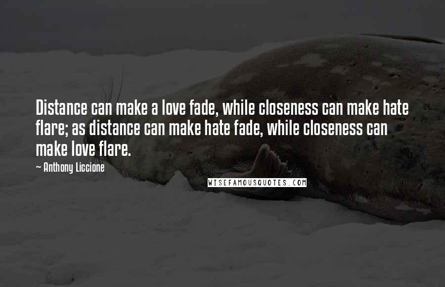 Anthony Liccione Quotes: Distance can make a love fade, while closeness can make hate flare; as distance can make hate fade, while closeness can make love flare.