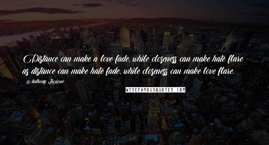 Anthony Liccione Quotes: Distance can make a love fade, while closeness can make hate flare; as distance can make hate fade, while closeness can make love flare.