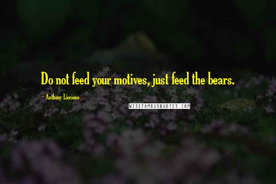 Anthony Liccione Quotes: Do not feed your motives, just feed the bears.