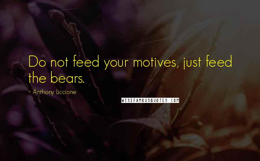 Anthony Liccione Quotes: Do not feed your motives, just feed the bears.