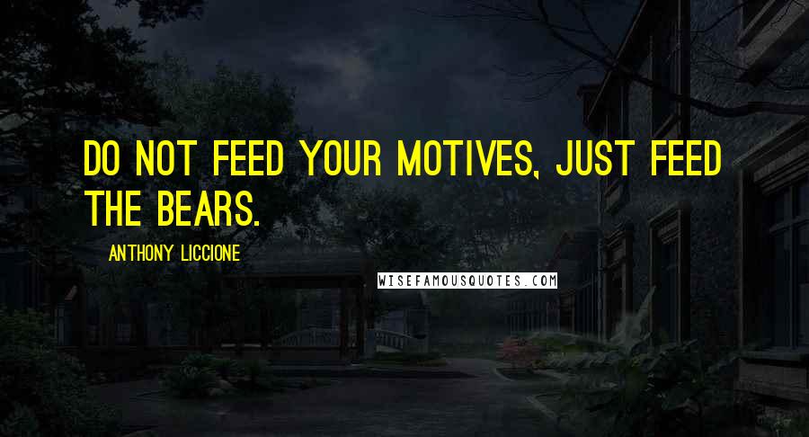 Anthony Liccione Quotes: Do not feed your motives, just feed the bears.