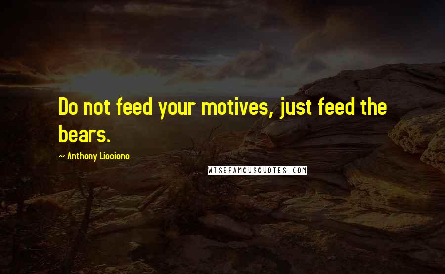 Anthony Liccione Quotes: Do not feed your motives, just feed the bears.