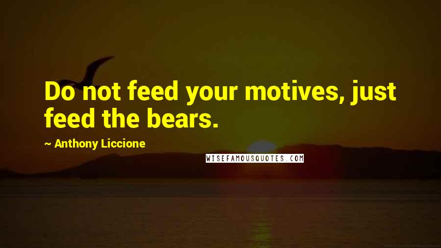 Anthony Liccione Quotes: Do not feed your motives, just feed the bears.