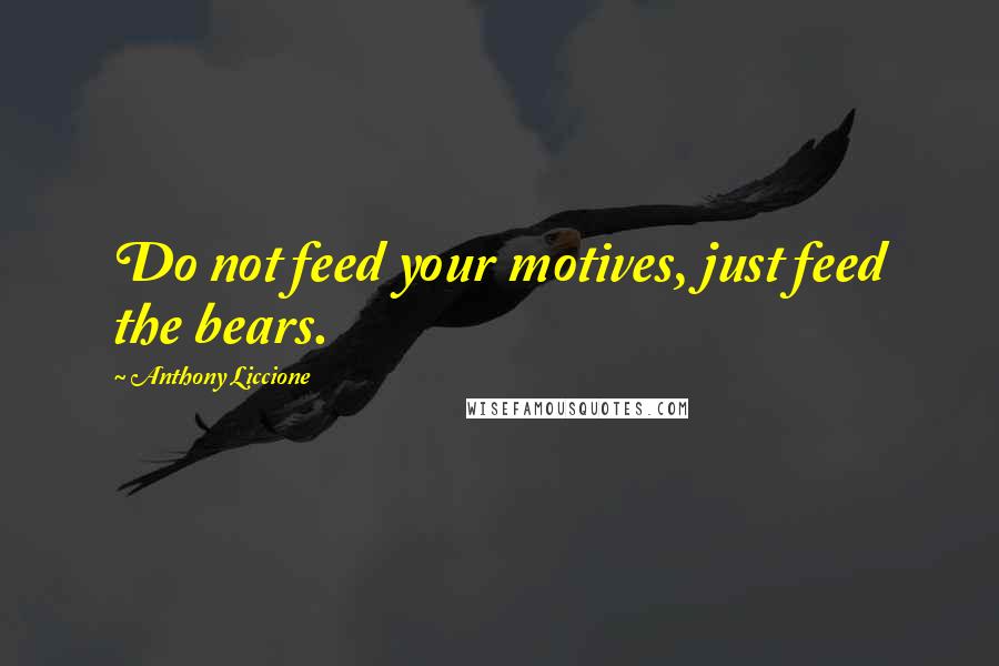 Anthony Liccione Quotes: Do not feed your motives, just feed the bears.