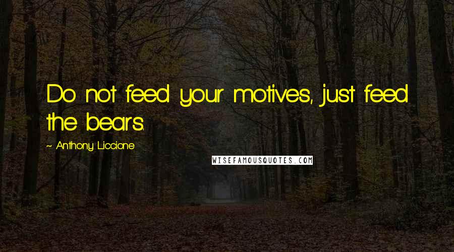 Anthony Liccione Quotes: Do not feed your motives, just feed the bears.