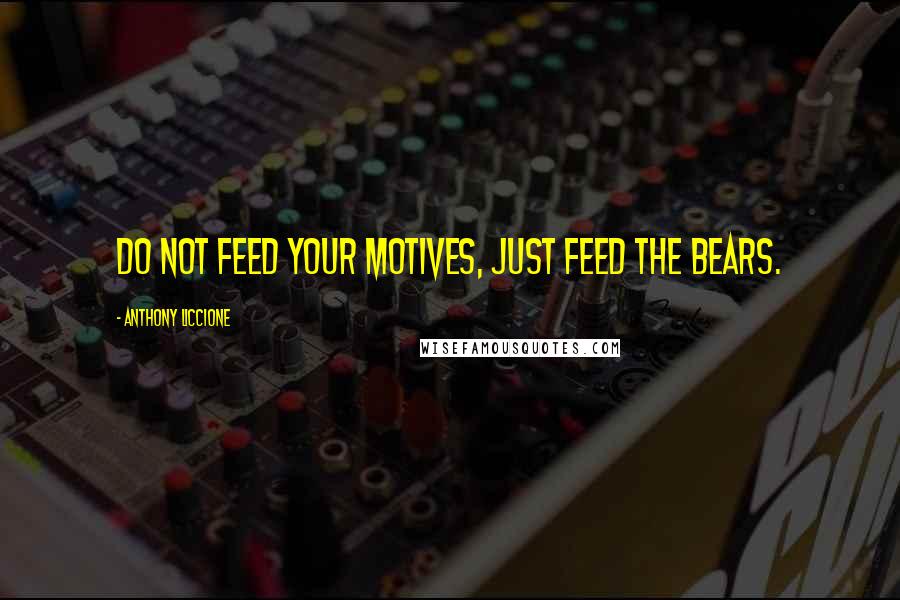 Anthony Liccione Quotes: Do not feed your motives, just feed the bears.