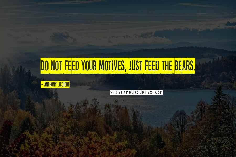 Anthony Liccione Quotes: Do not feed your motives, just feed the bears.