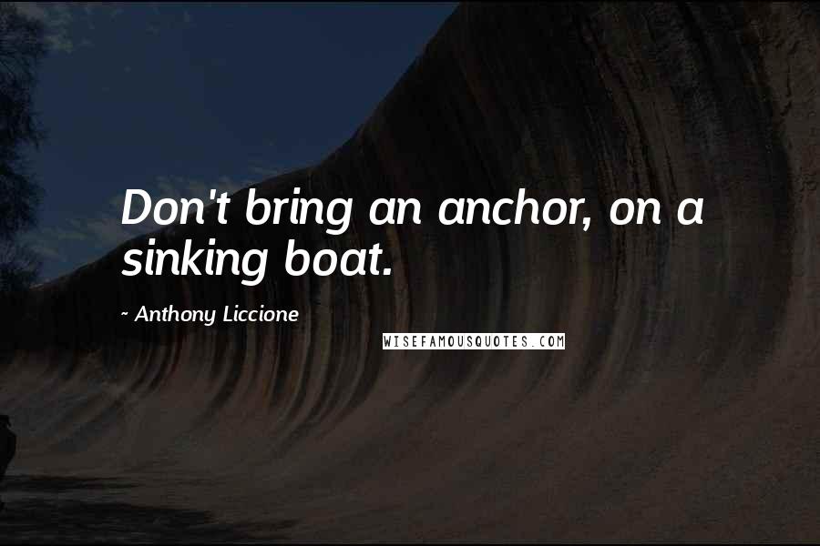 Anthony Liccione Quotes: Don't bring an anchor, on a sinking boat.