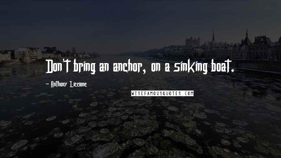 Anthony Liccione Quotes: Don't bring an anchor, on a sinking boat.