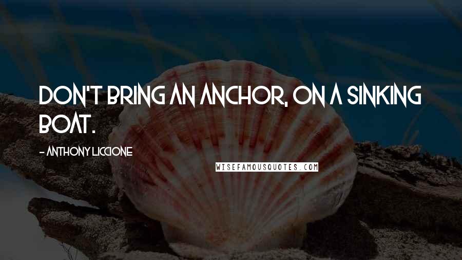 Anthony Liccione Quotes: Don't bring an anchor, on a sinking boat.