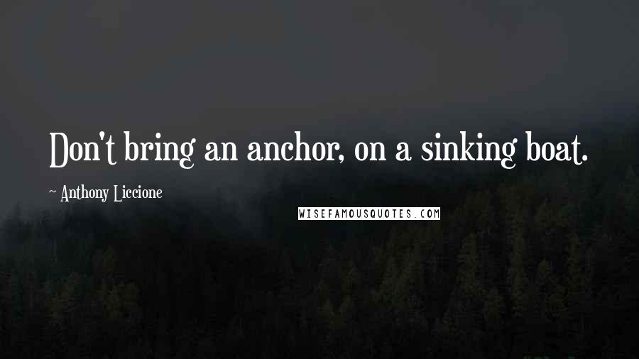 Anthony Liccione Quotes: Don't bring an anchor, on a sinking boat.