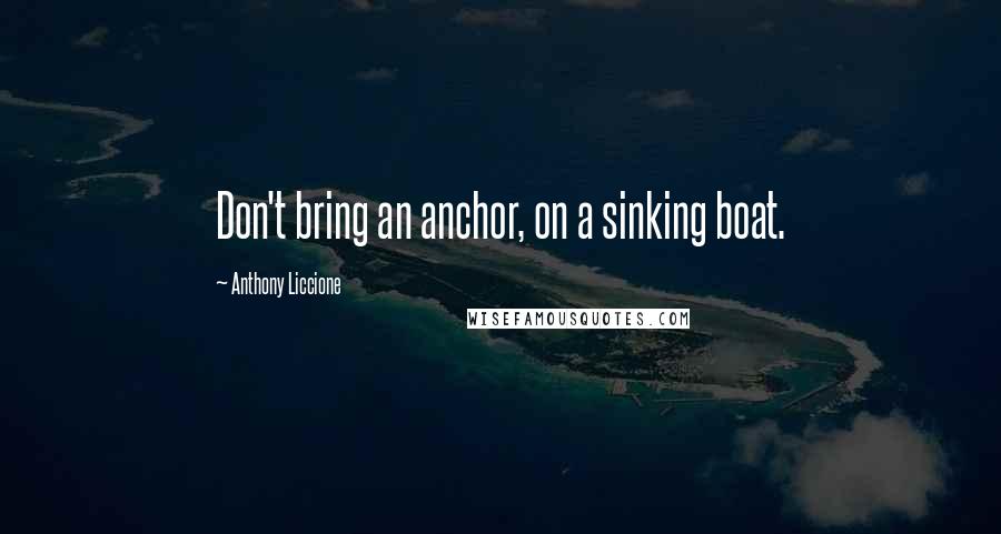 Anthony Liccione Quotes: Don't bring an anchor, on a sinking boat.