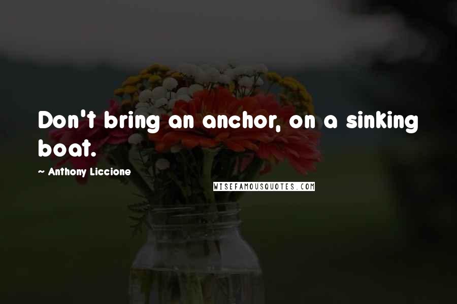 Anthony Liccione Quotes: Don't bring an anchor, on a sinking boat.