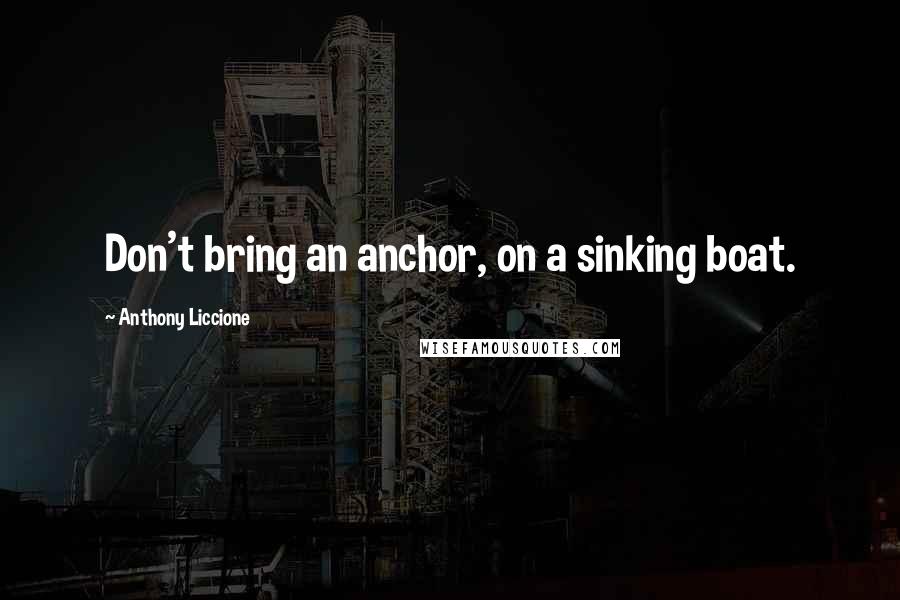 Anthony Liccione Quotes: Don't bring an anchor, on a sinking boat.